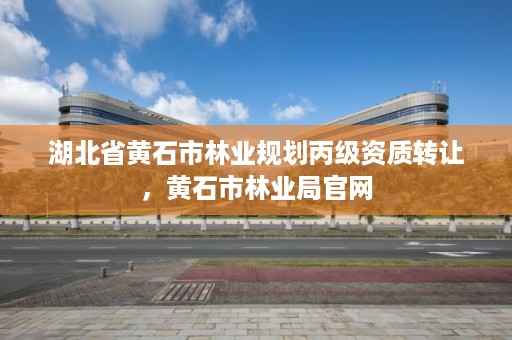 湖北省黄石市林业规划丙级资质转让，黄石市林业局官网