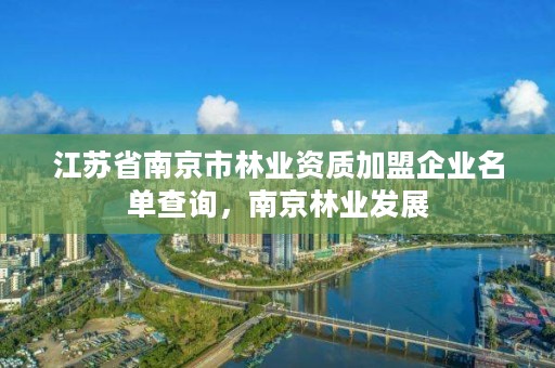 江苏省南京市林业资质加盟企业名单查询，南京林业发展