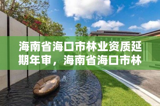 海南省海口市林业资质延期年审，海南省海口市林业资质延期年审公告