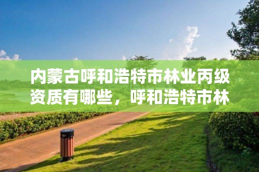 内蒙古呼和浩特市林业丙级资质有哪些，呼和浩特市林业局电话号码