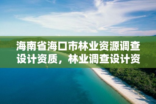 海南省海口市林业资源调查设计资质，林业调查设计资质放开