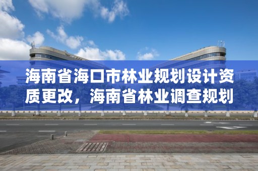 海南省海口市林业规划设计资质更改，海南省林业调查规划院