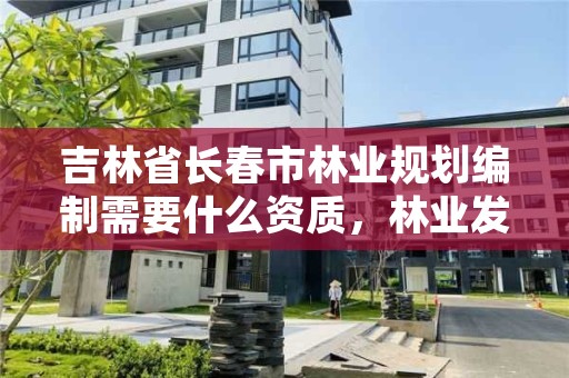 吉林省长春市林业规划编制需要什么资质，林业发展规划编制要求