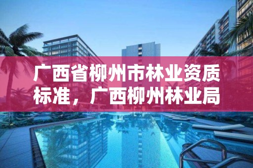 广西省柳州市林业资质标准，广西柳州林业局