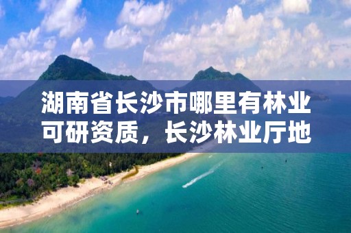 湖南省长沙市哪里有林业可研资质，长沙林业厅地址