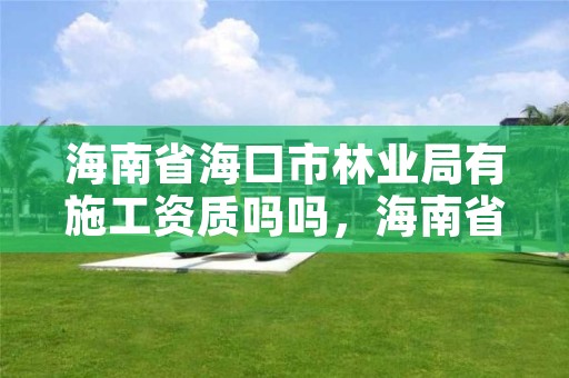 海南省海口市林业局有施工资质吗吗，海南省林业局是干什么的