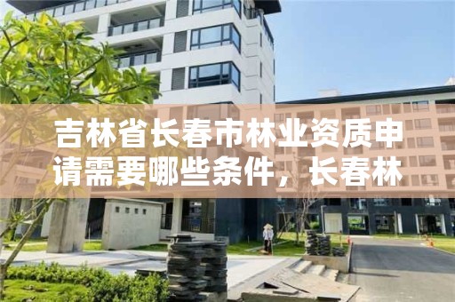 吉林省长春市林业资质申请需要哪些条件，长春林业工程师