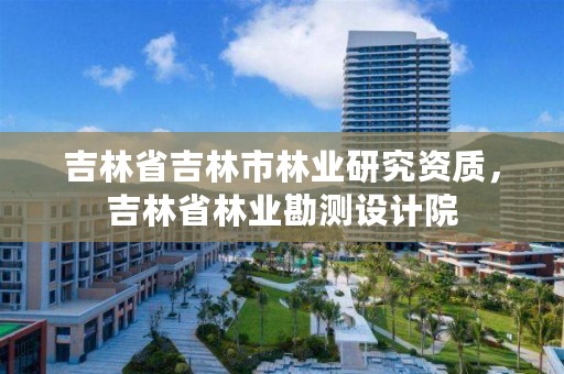 吉林省吉林市林业研究资质，吉林省林业勘测设计院