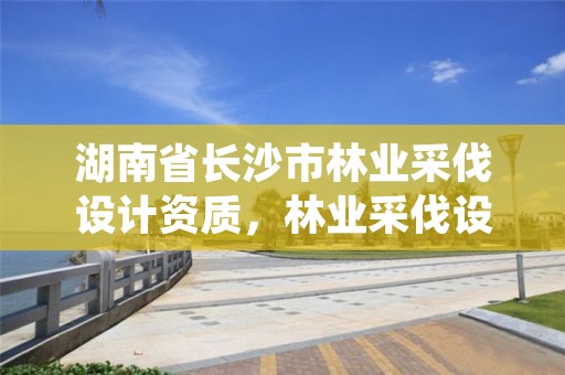 湖南省长沙市林业采伐设计资质，林业采伐设计规程