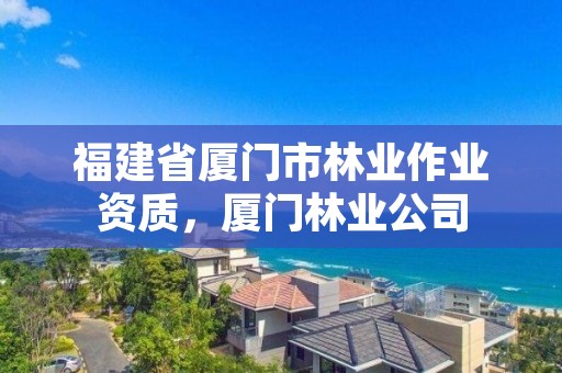 福建省厦门市林业作业资质，厦门林业公司