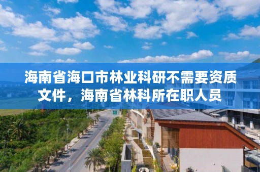 海南省海口市林业科研不需要资质文件，海南省林科所在职人员