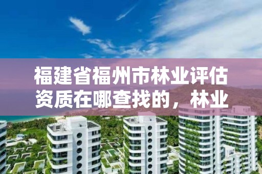 福建省福州市林业评估资质在哪查找的，林业资源评估