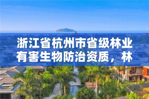 浙江省杭州市省级林业有害生物防治资质，林业有害生物防治公司资质