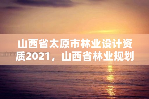 山西省太原市林业设计资质2021，山西省林业规划院