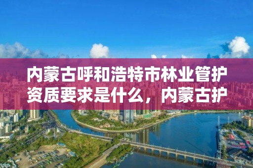 内蒙古呼和浩特市林业管护资质要求是什么，内蒙古护林员管理办法