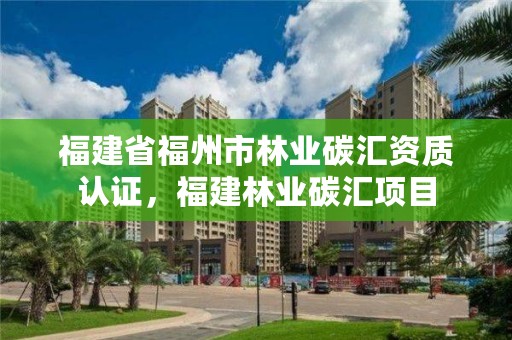 福建省福州市林业碳汇资质认证，福建林业碳汇项目