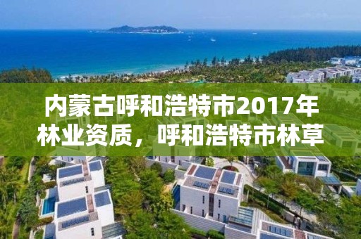 内蒙古呼和浩特市2017年林业资质，呼和浩特市林草局