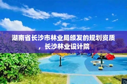 湖南省长沙市林业局颁发的规划资质，长沙林业设计院