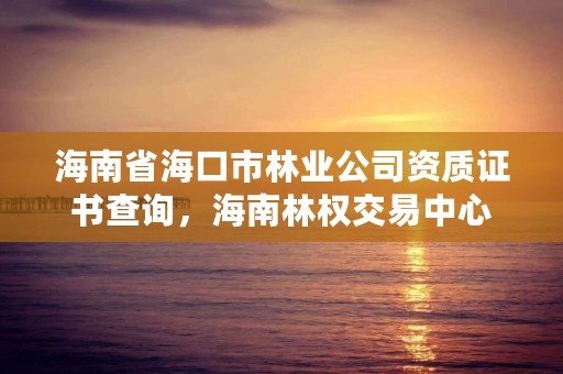 海南省海口市林业公司资质证书查询，海南林权交易中心