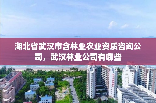 湖北省武汉市含林业农业资质咨询公司，武汉林业公司有哪些