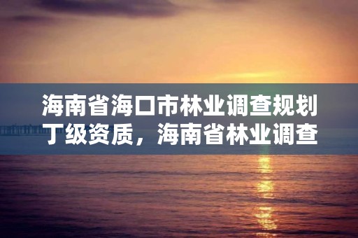 海南省海口市林业调查规划丁级资质，海南省林业调查规划院