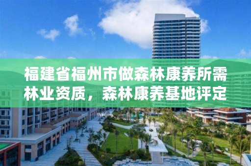 福建省福州市做森林康养所需林业资质，森林康养基地评定标准