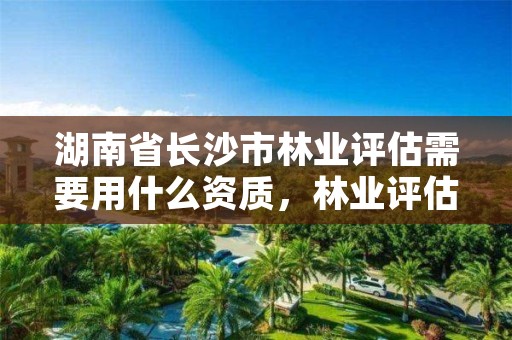 湖南省长沙市林业评估需要用什么资质，林业评估咨询公司