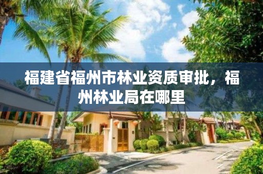 福建省福州市林业资质审批，福州林业局在哪里