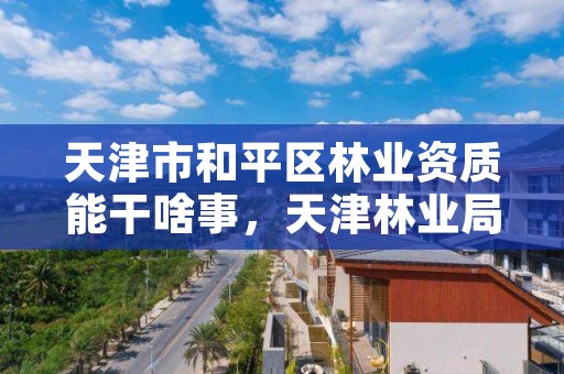 天津市和平区林业资质能干啥事，天津林业局工资待遇