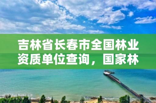 吉林省长春市全国林业资质单位查询，国家林业局长春专员办官网