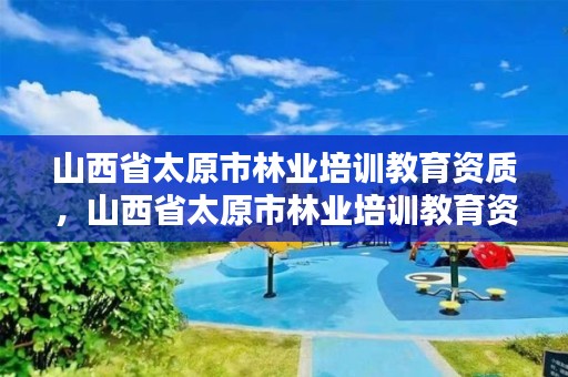 山西省太原市林业培训教育资质，山西省太原市林业培训教育资质有哪些