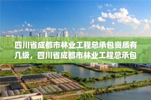 四川省成都市林业工程总承包资质有几级，四川省成都市林业工程总承包资质有几级