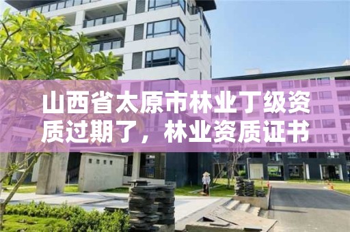 山西省太原市林业丁级资质过期了，林业资质证书丙级