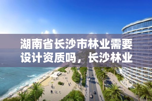 湖南省长沙市林业需要设计资质吗，长沙林业勘测设计院