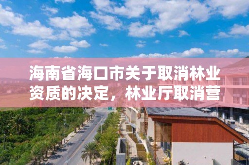 海南省海口市关于取消林业资质的决定，林业厅取消营造林资质