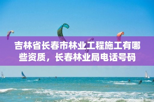 吉林省长春市林业工程施工有哪些资质，长春林业局电话号码