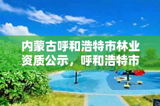 内蒙古呼和浩特市林业资质公示，呼和浩特市林业公安局