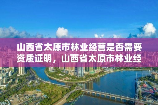 山西省太原市林业经营是否需要资质证明，山西省太原市林业经营是否需要资质证明呢