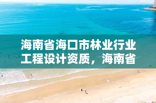 海南省海口市林业行业工程设计资质，海南省海口市林业行业工程设计资质公示