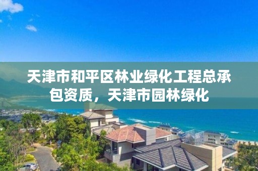 天津市和平区林业绿化工程总承包资质，天津市园林绿化