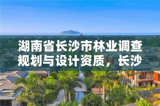 湖南省长沙市林业调查规划与设计资质，长沙林业部门