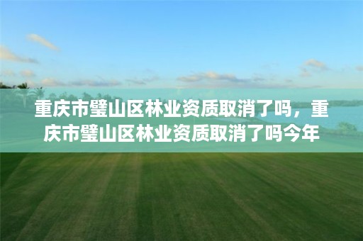 重庆市璧山区林业资质取消了吗，重庆市璧山区林业资质取消了吗今年