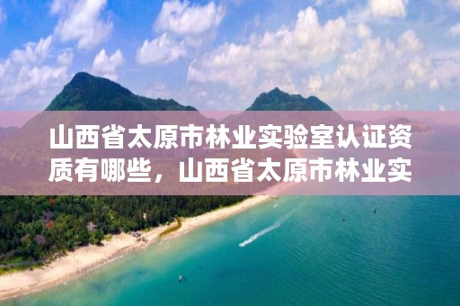 山西省太原市林业实验室认证资质有哪些，山西省太原市林业实验室认证资质有哪些企业