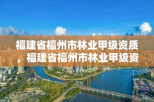 福建省福州市林业甲级资质，福建省福州市林业甲级资质公司名单