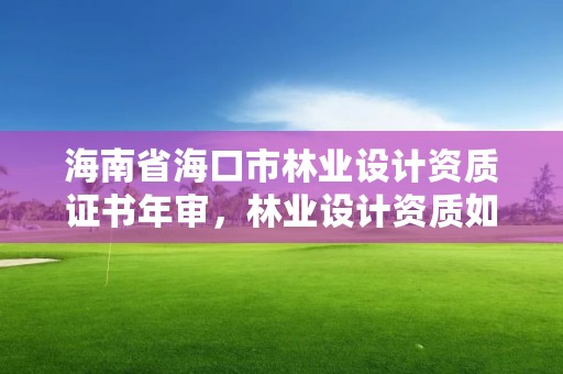 海南省海口市林业设计资质证书年审，林业设计资质如何申请