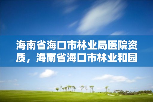 海南省海口市林业局医院资质，海南省海口市林业和园林局长