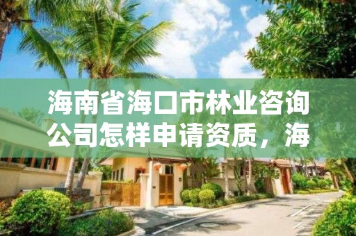 海南省海口市林业咨询公司怎样申请资质，海口林业服务中心