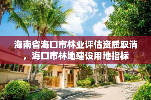 海南省海口市林业评估资质取消，海口市林地建设用地指标