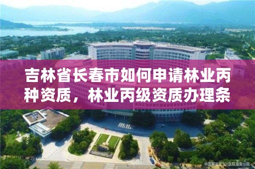 吉林省长春市如何申请林业丙种资质，林业丙级资质办理条件