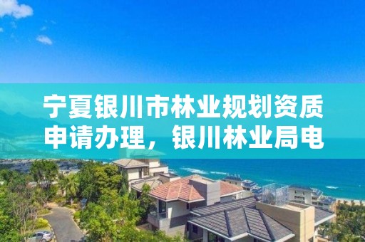 宁夏银川市林业规划资质申请办理，银川林业局电话号码